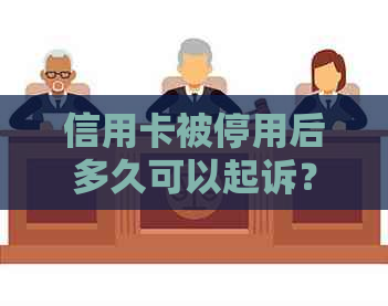 信用卡被停用后多久可以起诉？有效时间及诉讼流程全解析