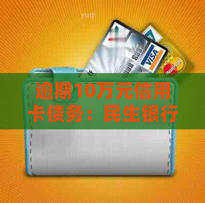 逾期10万元信用卡债务：民生银行起诉后的应对策略与法律解决办法