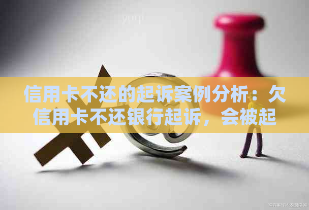 信用卡不还的起诉案例分析：欠信用卡不还银行起诉，会被起诉坐牢吗？