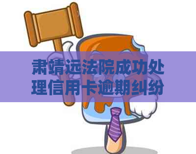 肃靖远法院成功处理信用卡逾期纠纷案例，助力人民维护合法权益