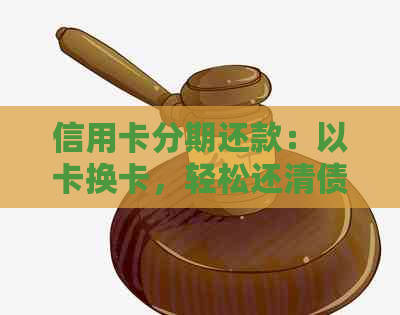 信用卡分期还款：以卡换卡，轻松还清债务