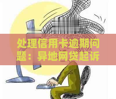 处理信用卡逾期问题：异地网贷起诉的应对策略