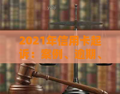 2021年信用卡起诉：案例、逾期、费用及诉讼费。