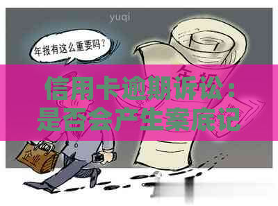 信用卡逾期诉讼：是否会产生案底记录？最新资讯解析