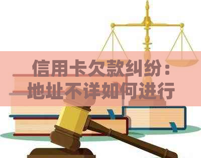 信用卡欠款纠纷：地址不详如何进行法律诉讼？解决用户可能搜索的全部问题