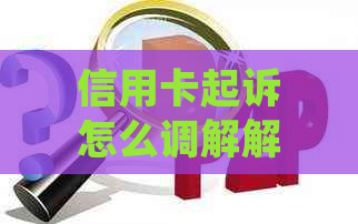 信用卡起诉怎么调解解决的案件处理方法