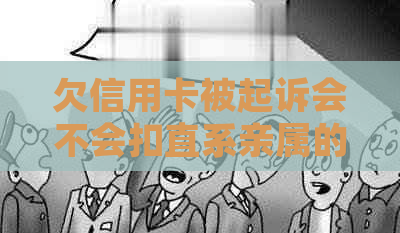 欠信用卡被起诉会不会扣直系亲属的钱：对家人的影响及可能的后果