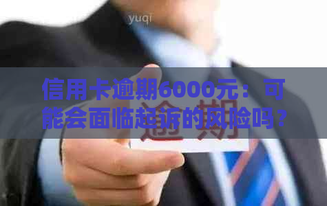 信用卡逾期6000元：可能会面临起诉的风险吗？