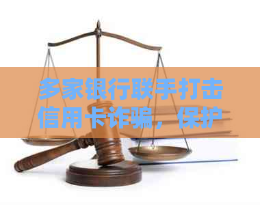 多家银行联手打击信用卡诈骗，保护消费者权益