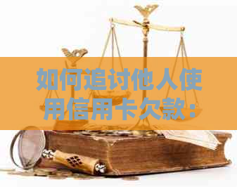 如何追讨他人使用信用卡欠款：全面策略与应对方法