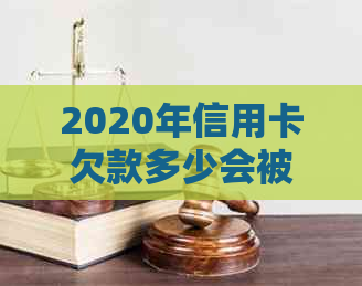 2020年信用卡欠款多少会被起诉坐牢：2021年和欠款多少会面临起诉与牢狱之灾