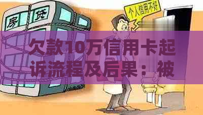 欠款10万信用卡起诉流程及后果：被起诉后还款与否、是否坐牢