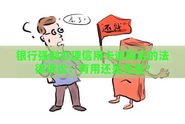 银行强制办理信用卡逾期后的法律诉讼：有用还是无益？