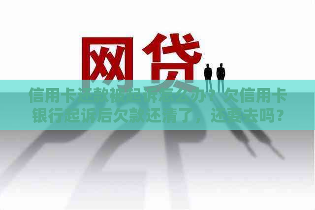 信用卡还款被起诉怎么办？欠信用卡银行起诉后欠款还清了，还要去吗？