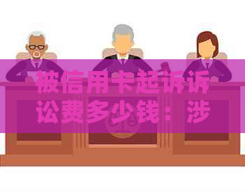 被信用卡起诉诉讼费多少钱：涉及流程及费用全解析