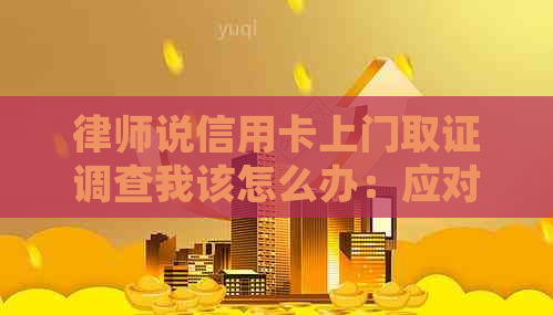 律师说信用卡上门取证调查我该怎么办：应对策略与建议