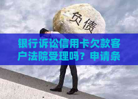 银行诉讼信用卡欠款客户法院受理吗？申请条件是什么？如何还款和办理？