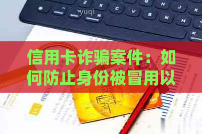 信用卡诈骗案件：如何防止身份被冒用以及应对银行起诉