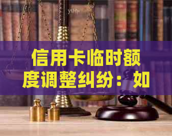 信用卡临时额度调整纠纷：如何解决与银行的法律问题？