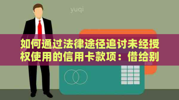 如何通过法律途径追讨未经授权使用的信用卡款项：借给别人使用后的起诉步骤