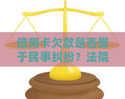 信用卡欠款是否属于民事纠纷？法院起诉的相关问题解答