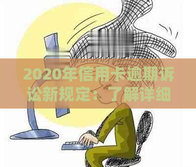 2020年信用卡逾期诉讼新规定：了解详细流程、影响及应对措，以免信用受损