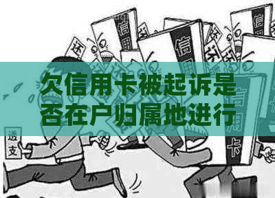 欠信用卡被起诉是否在户归属地进行？如何查询和处理？