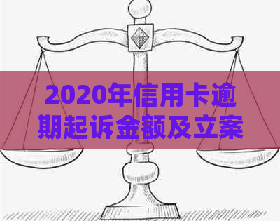 2020年信用卡逾期起诉金额及立案标准的深度解析与最新规定