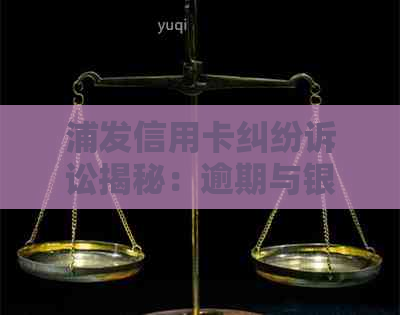 浦发信用卡纠纷诉讼揭秘：逾期与银行法律攻防战全解析