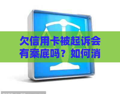 欠信用卡被起诉会有案底吗？如何消除案底及解决后果