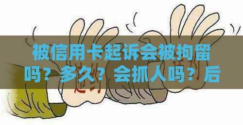 被信用卡起诉会被拘留吗？多久？会抓人吗？后果如何？