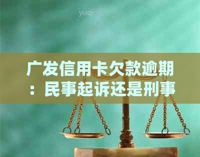 广发信用卡欠款逾期：民事起诉还是刑事案件分析