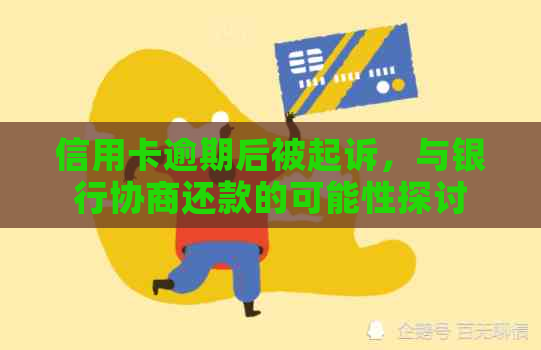 信用卡逾期后被起诉，与银行协商还款的可能性探讨