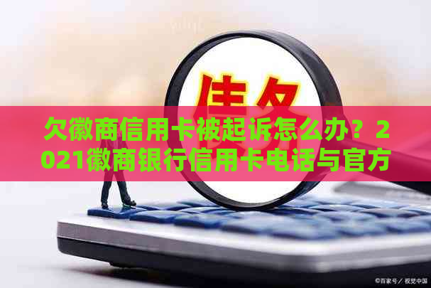 欠徽商信用卡被起诉怎么办？2021徽商银行信用卡电话与官方