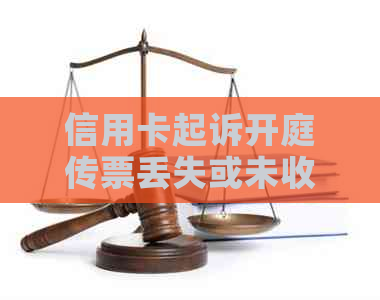 信用卡起诉开庭传票丢失或未收到怎么办？最新解决方法和应对策略