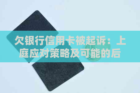 欠银行信用卡被起诉：上庭应对策略及可能的后果