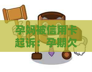 孕妈被信用卡起诉：孕期欠款引发的纠纷及处理方法