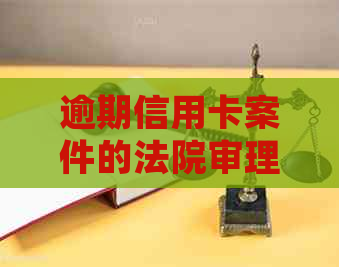 逾期信用卡案件的法院审理流程及时间分析：起诉、应诉、开庭全解析