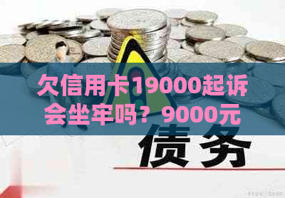 欠信用卡19000起诉会坐牢吗？9000元起诉与判决解析