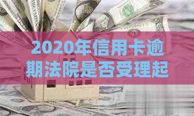 2020年信用卡逾期法院是否受理起诉？如何应对被起诉的情况？