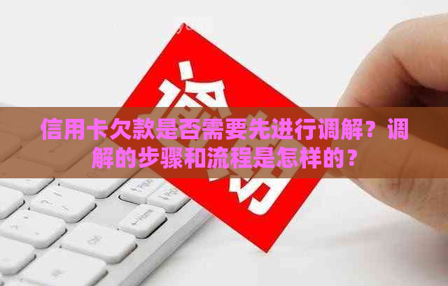 信用卡欠款是否需要先进行调解？调解的步骤和流程是怎样的？