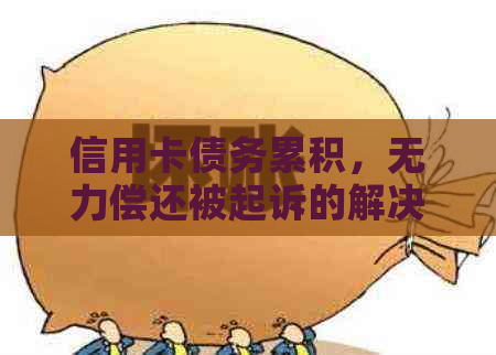 信用卡债务累积，无力偿还被起诉的解决策略和建议