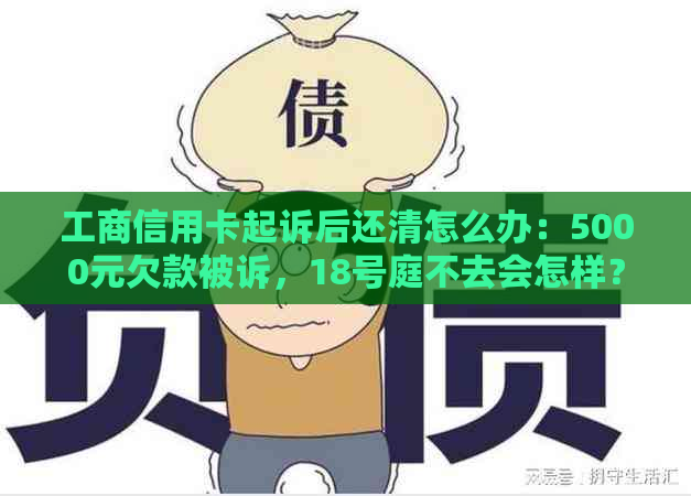 工商信用卡起诉后还清怎么办：5000元欠款被诉，18号庭不去会怎样？