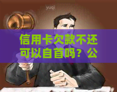 信用卡欠款不还可以自首吗？公安机关如何处理诈骗罪？