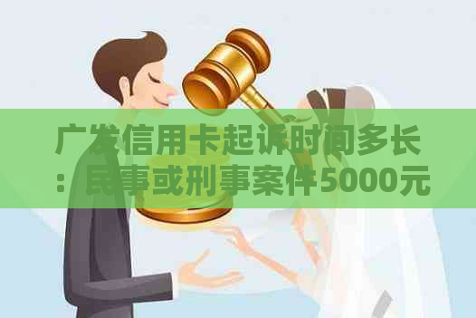 广发信用卡起诉时间多长：民事或刑事案件5000元起诉的影响与有效期