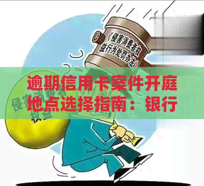 逾期信用卡案件开庭地点选择指南：银行起诉后，您应该如何操作？