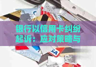 银行以信用卡纠纷起诉：应对策略与影响