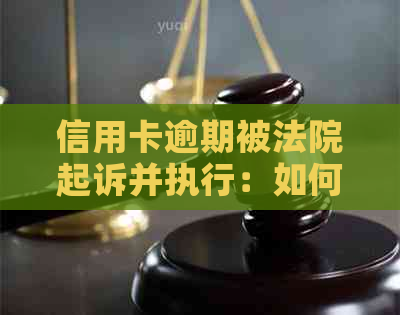 信用卡逾期被法院起诉并执行：如何应对与解决？