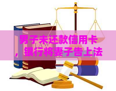 男子未还款信用卡，银行将妻子告上法庭：债务纠纷背后的法律问题与解决方法