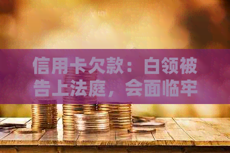 信用卡欠款：白领被告上法庭，会面临牢狱之灾吗？还有哪些因素会影响结果？